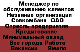 Менеджер по обслуживанию клиентов › Название организации ­ Совкомбанк, ОАО › Отрасль предприятия ­ Кредитование › Минимальный оклад ­ 1 - Все города Работа » Вакансии   . Ямало-Ненецкий АО,Муравленко г.